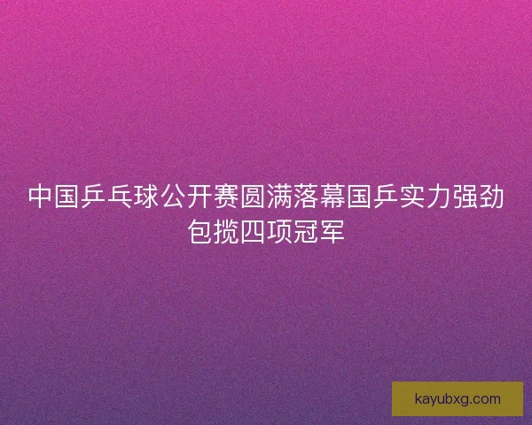 中国乒乓球公开赛圆满落幕国乒实力强劲包揽四项冠军