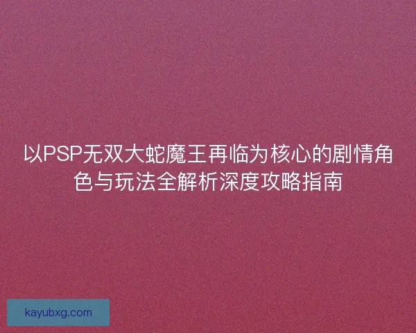 以PSP无双大蛇魔王再临为核心的剧情角色与玩法全解析深度攻略指南
