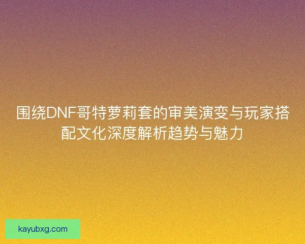围绕DNF哥特萝莉套的审美演变与玩家搭配文化深度解析趋势与魅力