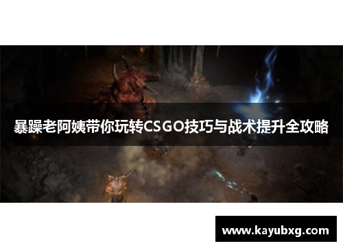暴躁老阿姨带你玩转CSGO技巧与战术提升全攻略