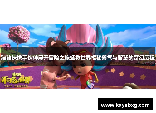 猪猪侠携手伙伴展开冒险之旅拯救世界揭秘勇气与智慧的奇幻历程